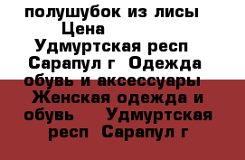 полушубок из лисы › Цена ­ 20 000 - Удмуртская респ., Сарапул г. Одежда, обувь и аксессуары » Женская одежда и обувь   . Удмуртская респ.,Сарапул г.